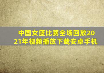 中国女篮比赛全场回放2021年视频播放下载安卓手机