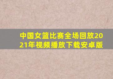 中国女篮比赛全场回放2021年视频播放下载安卓版