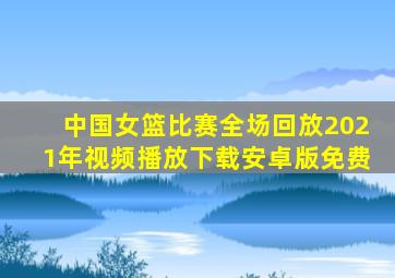 中国女篮比赛全场回放2021年视频播放下载安卓版免费