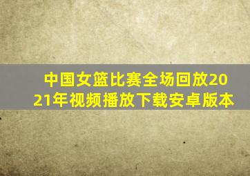 中国女篮比赛全场回放2021年视频播放下载安卓版本