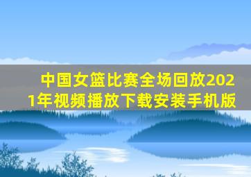 中国女篮比赛全场回放2021年视频播放下载安装手机版