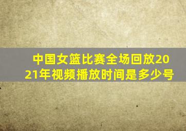 中国女篮比赛全场回放2021年视频播放时间是多少号