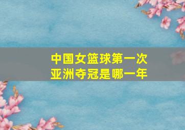 中国女篮球第一次亚洲夺冠是哪一年