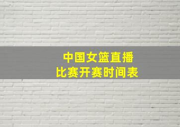 中国女篮直播比赛开赛时间表