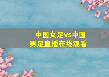 中国女足vs中国男足直播在线观看