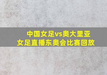 中国女足vs奥大里亚女足直播东奥会比赛回放