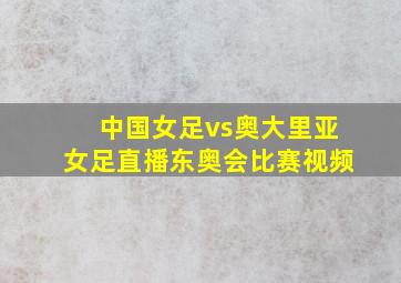 中国女足vs奥大里亚女足直播东奥会比赛视频