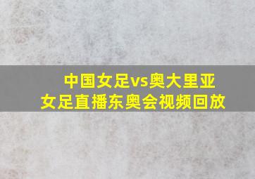 中国女足vs奥大里亚女足直播东奥会视频回放