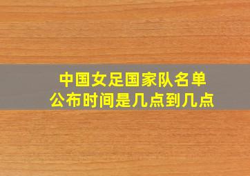 中国女足国家队名单公布时间是几点到几点