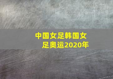 中国女足韩国女足奥运2020年