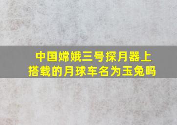 中国嫦娥三号探月器上搭载的月球车名为玉兔吗