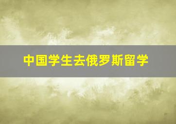 中国学生去俄罗斯留学