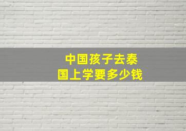 中国孩子去泰国上学要多少钱