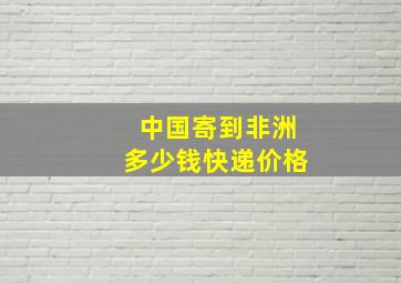 中国寄到非洲多少钱快递价格