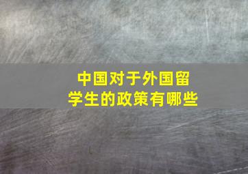 中国对于外国留学生的政策有哪些