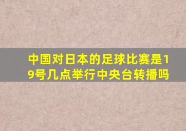 中国对日本的足球比赛是19号几点举行中央台转播吗