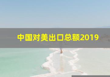 中国对美出口总额2019