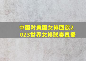 中国对美国女排回放2023世界女排联赛直播