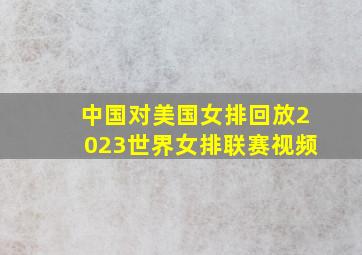 中国对美国女排回放2023世界女排联赛视频