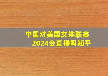 中国对美国女排联赛2024会直播吗知乎