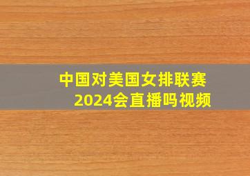 中国对美国女排联赛2024会直播吗视频