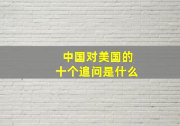 中国对美国的十个追问是什么