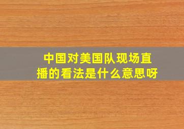 中国对美国队现场直播的看法是什么意思呀