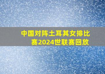 中国对阵土耳其女排比赛2024世联赛回放