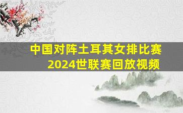 中国对阵土耳其女排比赛2024世联赛回放视频