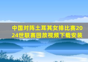 中国对阵土耳其女排比赛2024世联赛回放视频下载安装