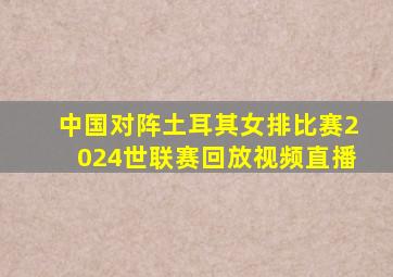 中国对阵土耳其女排比赛2024世联赛回放视频直播