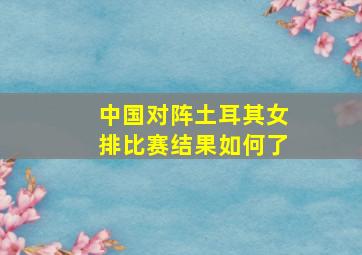 中国对阵土耳其女排比赛结果如何了