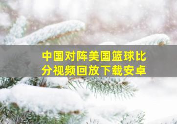 中国对阵美国篮球比分视频回放下载安卓