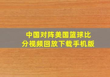 中国对阵美国篮球比分视频回放下载手机版