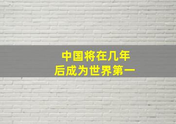 中国将在几年后成为世界第一