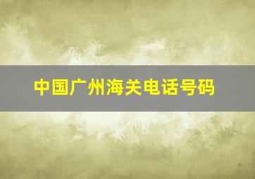 中国广州海关电话号码