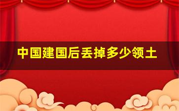 中国建国后丢掉多少领土