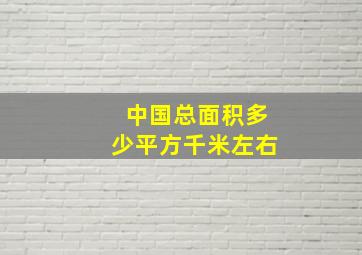 中国总面积多少平方千米左右