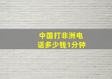 中国打非洲电话多少钱1分钟