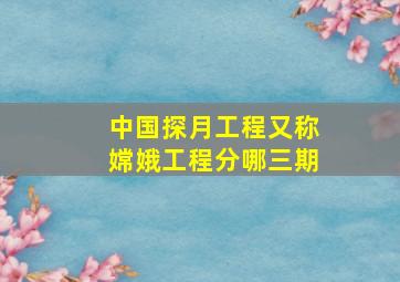 中国探月工程又称嫦娥工程分哪三期