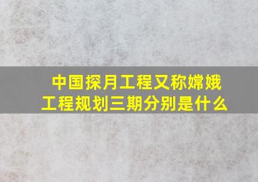 中国探月工程又称嫦娥工程规划三期分别是什么