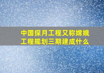 中国探月工程又称嫦娥工程规划三期建成什么