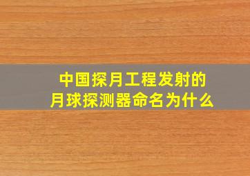 中国探月工程发射的月球探测器命名为什么