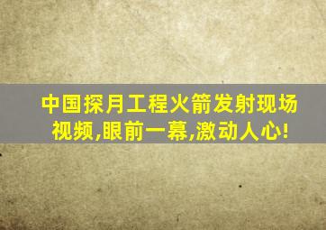 中国探月工程火箭发射现场视频,眼前一幕,激动人心!