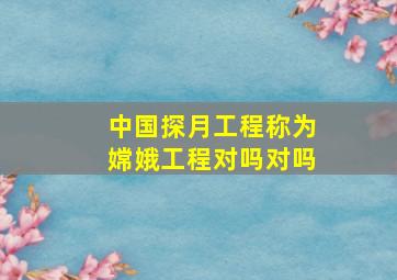 中国探月工程称为嫦娥工程对吗对吗