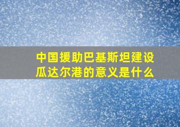 中国援助巴基斯坦建设瓜达尔港的意义是什么