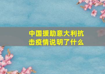 中国援助意大利抗击疫情说明了什么