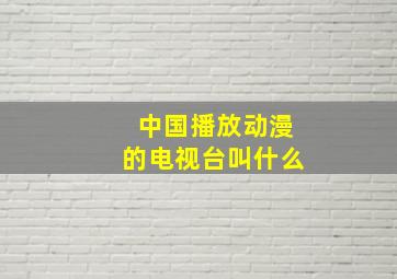 中国播放动漫的电视台叫什么