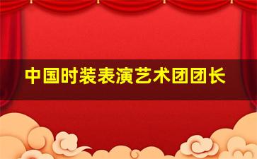 中国时装表演艺术团团长