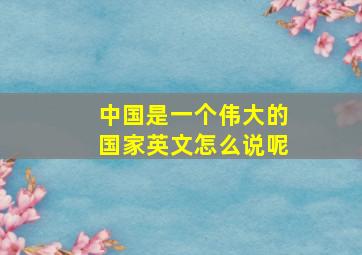 中国是一个伟大的国家英文怎么说呢